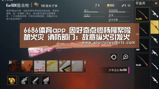 6686体育app_因好奇点燃杨柳絮险酿火灾 消防部门:故意纵火引发火灾可刑拘(图2) 6686体育