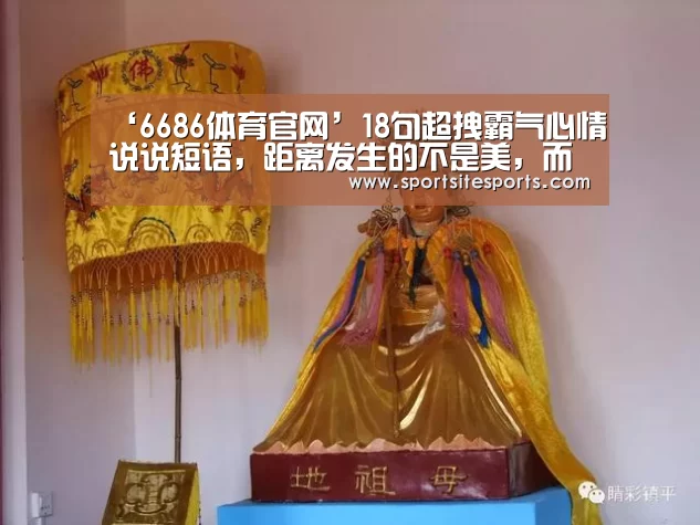 ‘6686体育官网’18句超拽霸气心情说说短语,距离发生的不是美,而是圈外人!(图3) 6686体育