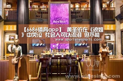 【6686体育app】
黄圣依在《浪姐》中哭泣 社会人可以流泪 但不能不插兜(图2) 6686体育直播