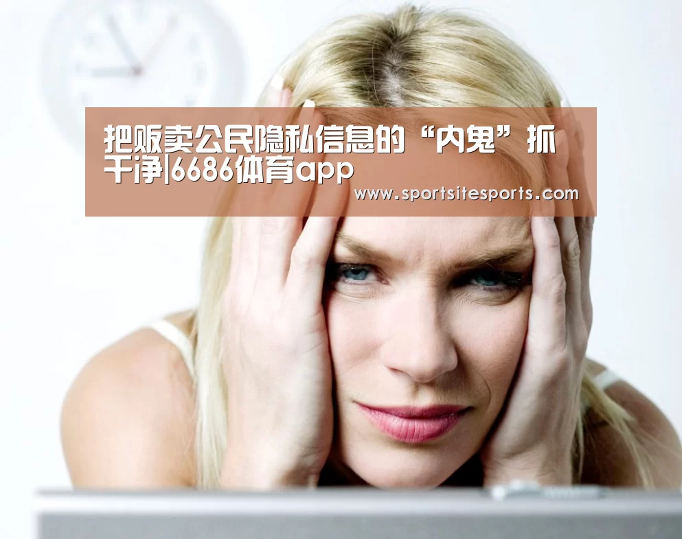 把贩卖公民隐私信息的“内鬼”抓干净|6686体育app(图4) 6686体育