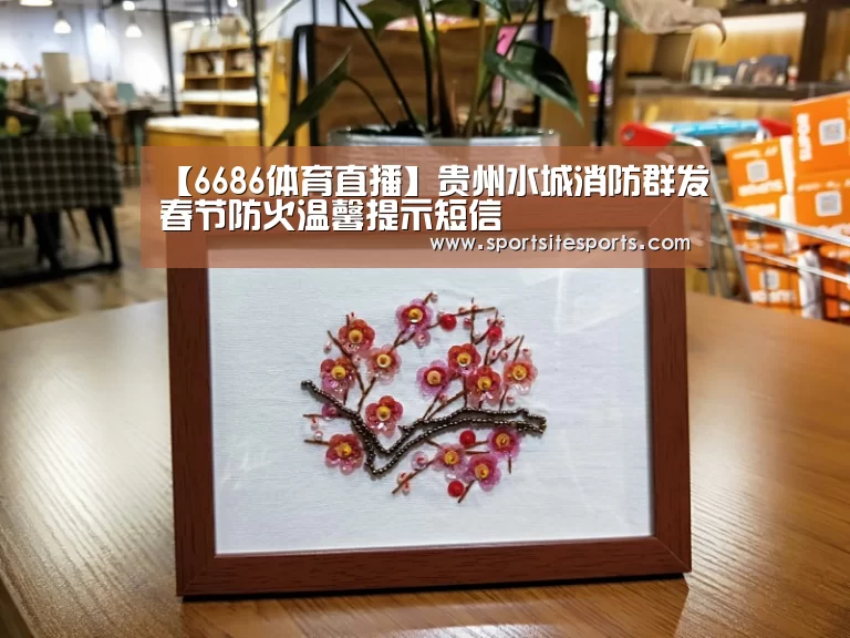 【6686体育直播】贵州水城消防群发春节防火温馨提示短信(图2) 6686体育官网