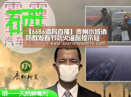【6686体育直播】贵州水城消防群发春节防火温馨提示短信(图3) 6686体育app