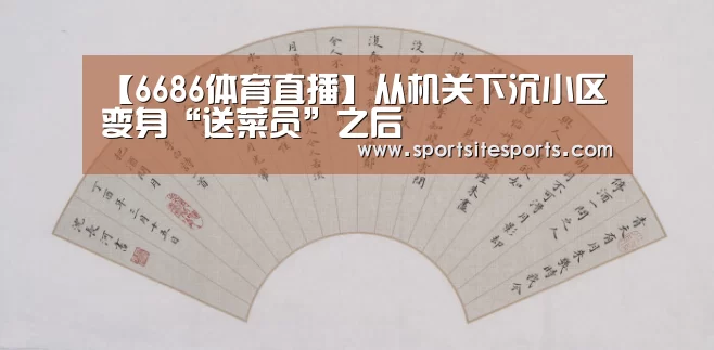 【6686体育直播】从机关下沉小区变身“送菜员”之后(图3) 6686体育