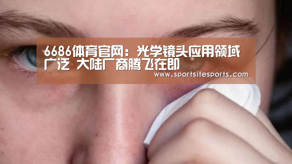 6686体育官网:光学镜头应用领域广泛 大陆厂商腾飞在即(图3) 6686体育app