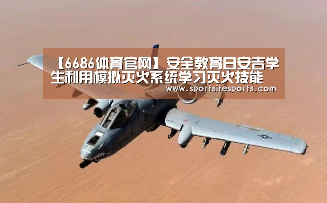 【6686体育官网】安全教育日安吉学生利用模拟灭火系统学习灭火技能(图3) 6686体育直播