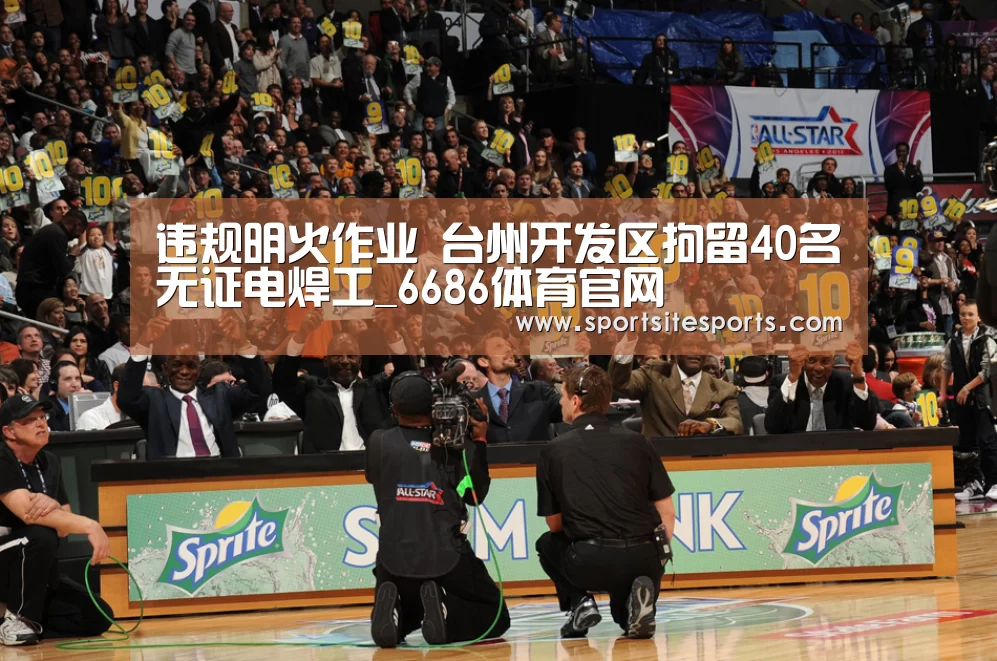 违规明火作业 台州开发区拘留40名无证电焊工_6686体育官网(图2) 6686体育