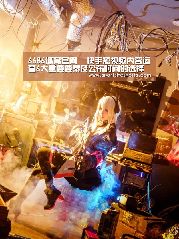 6686体育官网-
快手短视频内容运营6大重要要素及公布时间的选择(图1) 6686体育